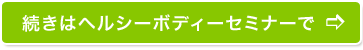 続きはヘルシーボディーセミナーで